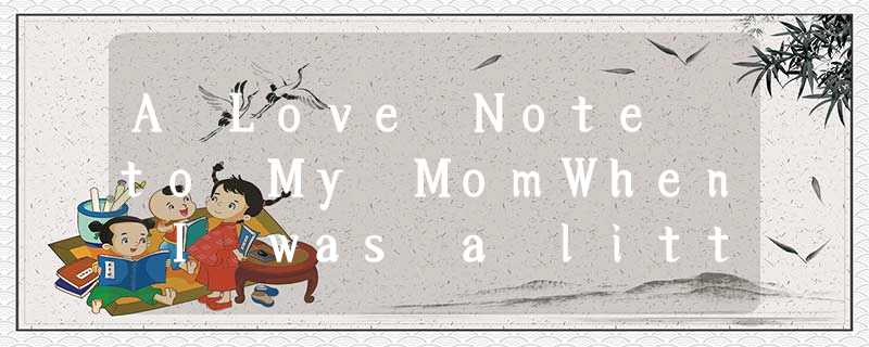 A Love Note to My MomWhen I was a little girl,I would often accompany you as you A Love Note to My MomWhen I was a little girl,I would often accompany you as you