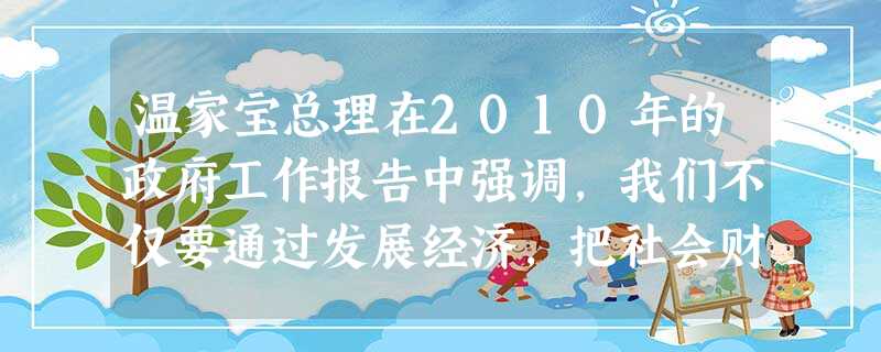 温家宝总理在2010年的政府工作报告中强调,我们不仅要通过发展经济,把社会财富这个“蛋糕”做大,也要通过合理的收入分配制度把“蛋糕”分好。这要求[ 温家宝总理在2010年的政府工作报告中强调,我们不仅要通过发展经济,把社会财富这个“蛋糕”做大,也要通过合理的收入分配制度把“蛋糕”分好。这要求[