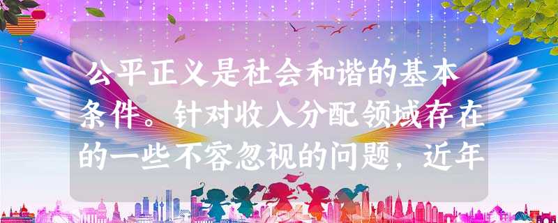 公平正义是社会和谐的基本条件。针对收入分配领域存在的一些不容忽视的问题,近年来,党和国家采取向农民发放种粮补贴,全面取消农业税;提高最低工资标准和城 公平正义是社会和谐的基本条件。针对收入分配领域存在的一些不容忽视的问题,近年来,党和国家采取向农民发放种粮补贴,全面取消农业税;提高最低工资标准和城