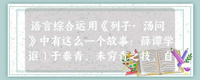 语言综合运用《列子·汤问》中有这么一个故事:薛谭学讴①于秦青,未穷青之技,自谓尽之,遂辞归。秦青弗止,饯于郊衢②,抚节悲歌,声振林木,响遏行云。薛谭乃 语言综合运用《列子·汤问》中有这么一个故事:薛谭学讴①于秦青,未穷青之技,自谓尽之,遂辞归。秦青弗止,饯于郊衢②,抚节悲歌,声振林木,响遏行云。薛谭乃
