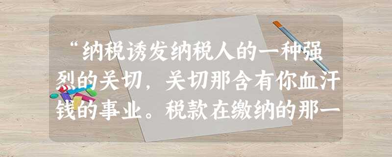 “纳税诱发纳税人的一种强烈的关切,关切那含有你血汗钱的事业。税款在缴纳的那一刻起,就转化为一种文化自觉:这个事业、这个国家,从此有我一份。时时考虑这 “纳税诱发纳税人的一种强烈的关切,关切那含有你血汗钱的事业。税款在缴纳的那一刻起,就转化为一种文化自觉:这个事业、这个国家,从此有我一份。时时考虑这