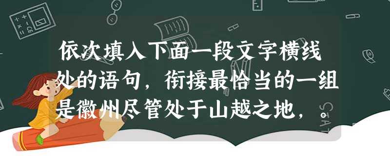 依次填入下面一段文字横线处的语句,衔接最恰当的一组是徽州尽管处于山越之地,。,。,,。①崇山峻岭的屏闭又使徽州形成一个相对独立的文化区域②但其主体文化却 依次填入下面一段文字横线处的语句,衔接最恰当的一组是徽州尽管处于山越之地,。,。,,。①崇山峻岭的屏闭又使徽州形成一个相对独立的文化区域②但其主体文化却