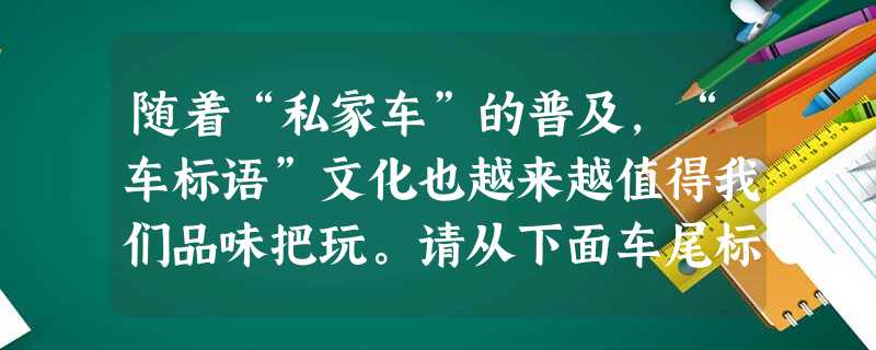 随着“私家车”的普及,“车标语”文化也越来越值得我们品味把玩。请从下面车尾标语中任选一则,写一段鉴赏性文字,(不少于40字)并自拟一则车尾标语。(4分)①距离产 随着“私家车”的普及,“车标语”文化也越来越值得我们品味把玩。请从下面车尾标语中任选一则,写一段鉴赏性文字,(不少于40字)并自拟一则车尾标语。(4分)①距离产
