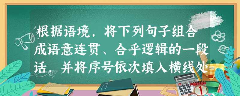 根据语境,将下列句子组合成语意连贯、合乎逻辑的一段话,并将序号依次填入横线处。在我们眼前隔着那一条极为广阔的峡谷,对面群峰林立,,,。在这群山后面或者上 根据语境,将下列句子组合成语意连贯、合乎逻辑的一段话,并将序号依次填入横线处。在我们眼前隔着那一条极为广阔的峡谷,对面群峰林立,,,。在这群山后面或者上