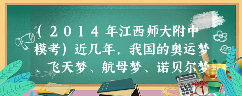 (2014年江西师大附中模考)近几年,我国的奥运梦、飞天梦、航母梦、诺贝尔梦一一兑现。强国梦属于国家,也属于每一个中国人。我们每个人都有属于自己的“梦”。请根据 (2014年江西师大附中模考)近几年,我国的奥运梦、飞天梦、航母梦、诺贝尔梦一一兑现。强国梦属于国家,也属于每一个中国人。我们每个人都有属于自己的“梦”。请根据