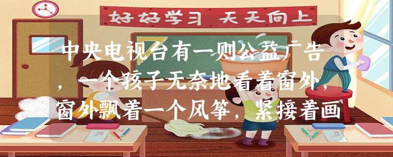 中央电视台有一则公益广告,一个孩子无奈地看着窗外,窗外飘着一个风筝,紧接着画面上打出了三句话:楼下有人放风筝……;我一点也不喜欢弹 中央电视台有一则公益广告,一个孩子无奈地看着窗外,窗外飘着一个风筝,紧接着画面上打出了三句话:楼下有人放风筝……;我一点也不喜欢弹