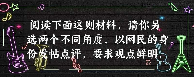 阅读下面这则材料,请你另选两个不同角度,以网民的身份发帖点评,要求观点鲜明,每条不超过20字。自从2012年下半年以来,央视《新闻联播》逐步改版,此举被 阅读下面这则材料,请你另选两个不同角度,以网民的身份发帖点评,要求观点鲜明,每条不超过20字。自从2012年下半年以来,央视《新闻联播》逐步改版,此举被