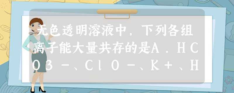 无色透明溶液中,下列各组离子能大量共存的是A.HCO3-、ClO-、K+、H+B.Na+、Fe2+、NO3-、H+C.K+、Mg2+、Cl-、SO42-D.OH 无色透明溶液中,下列各组离子能大量共存的是A.HCO3-、ClO-、K+、H+B.Na+、Fe2+、NO3-、H+C.K+、Mg2+、Cl-、SO42-D.OH
