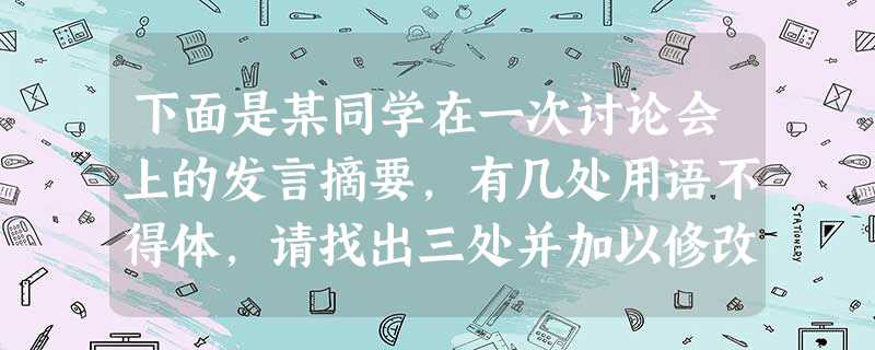 下面是某同学在一次讨论会上的发言摘要,有几处用语不得体,请找出三处并加以修改。刚才孙老师的一番话真是抛砖引玉,使我深受教育。我们是新世纪的青年人,祖国建 下面是某同学在一次讨论会上的发言摘要,有几处用语不得体,请找出三处并加以修改。刚才孙老师的一番话真是抛砖引玉,使我深受教育。我们是新世纪的青年人,祖国建