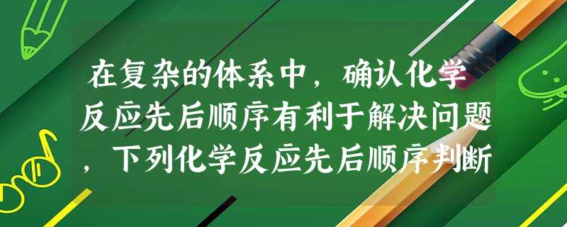 在复杂的体系中,确认化学反应先后顺序有利于解决问题,下列化学反应先后顺序判断正确的是A.在含等物质的量的AlO2-、OH-、CO32-的溶液中,逐滴加入 在复杂的体系中,确认化学反应先后顺序有利于解决问题,下列化学反应先后顺序判断正确的是A.在含等物质的量的AlO2-、OH-、CO32-的溶液中,逐滴加入