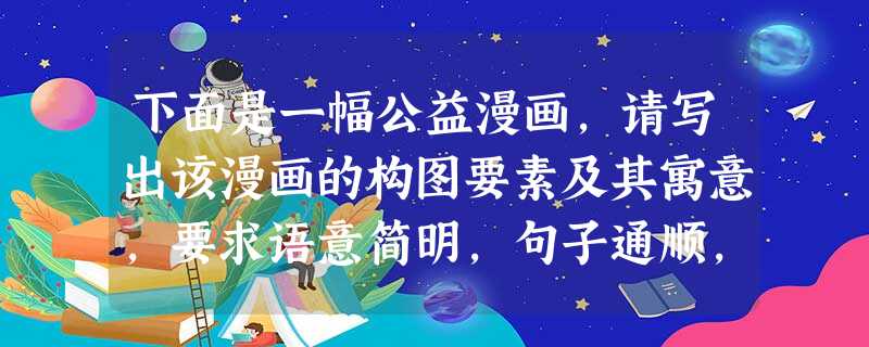 下面是一幅公益漫画,请写出该漫画的构图要素及其寓意,要求语意简明,句子通顺,不超过70个字 下面是一幅公益漫画,请写出该漫画的构图要素及其寓意,要求语意简明,句子通顺,不超过70个字