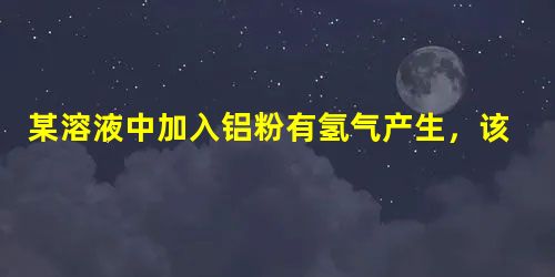 某溶液中加入铝粉有氢气产生,该溶液中一定可以大量共存的离子组是A.Na+、NO3-、Cl-、SO42-B.Na+、K+、Ba2+、HCO3-C.Fe3+ 某溶液中加入铝粉有氢气产生,该溶液中一定可以大量共存的离子组是A.Na+、NO3-、Cl-、SO42-B.Na+、K+、Ba2+、HCO3-C.Fe3+