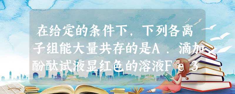 在给定的条件下,下列各离子组能大量共存的是A.滴加酚酞试液显红色的溶液Fe3+、NH4+、Cl-、SCN-B.水电离出来的c=10-13mol/ 在给定的条件下,下列各离子组能大量共存的是A.滴加酚酞试液显红色的溶液Fe3+、NH4+、Cl-、SCN-B.水电离出来的c=10-13mol/