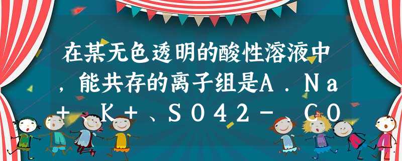 在某无色透明的酸性溶液中,能共存的离子组是A.Na+、K+、SO42-、CO32-B.Cu2+、K+、SO42-、NO3-C.Fe3+、K+、SO42- 在某无色透明的酸性溶液中,能共存的离子组是A.Na+、K+、SO42-、CO32-B.Cu2+、K+、SO42-、NO3-C.Fe3+、K+、SO42-