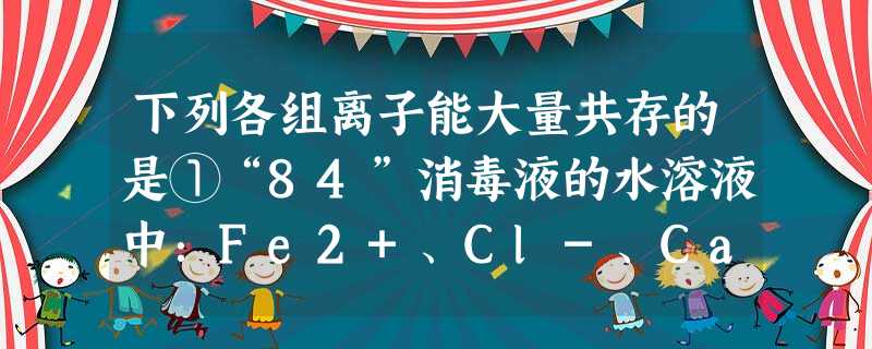 下列各组离子能大量共存的是①“84”消毒液的水溶液中:Fe2+、Cl-、Ca2+、Na+②加入KSCN显红色的溶液:K+、NH4+、Cl-、S2-③能够 下列各组离子能大量共存的是①“84”消毒液的水溶液中:Fe2+、Cl-、Ca2+、Na+②加入KSCN显红色的溶液:K+、NH4+、Cl-、S2-③能够