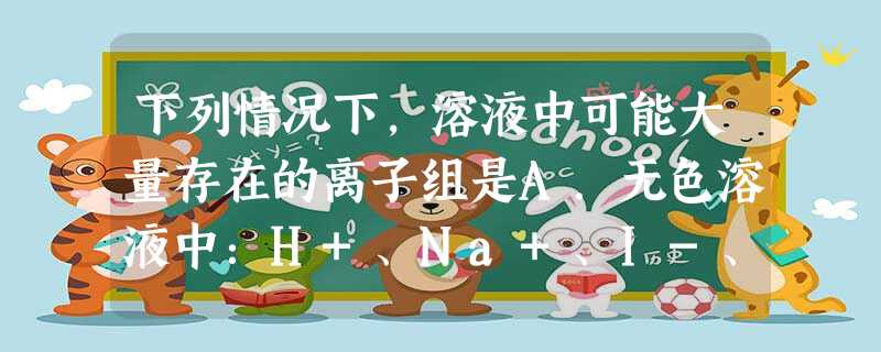下列情况下,溶液中可能大量存在的离子组是A.无色溶液中:H+、Na+、I-、ClO-B.使酚酞变红的溶液中:K+、Na+、SO32-、SO42-C.使p 下列情况下,溶液中可能大量存在的离子组是A.无色溶液中:H+、Na+、I-、ClO-B.使酚酞变红的溶液中:K+、Na+、SO32-、SO42-C.使p