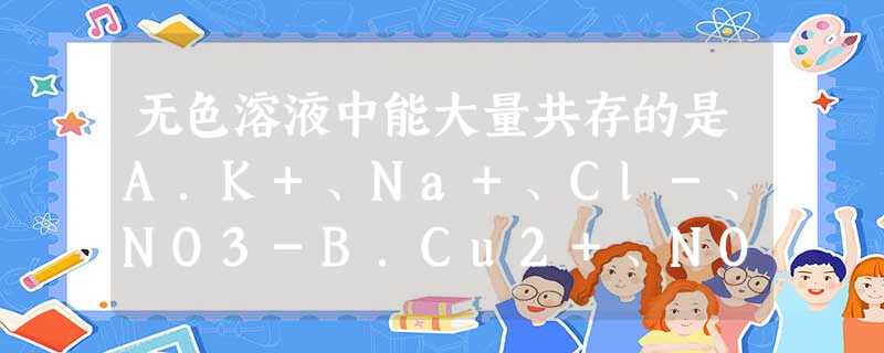 无色溶液中能大量共存的是A.K+、Na+、Cl-、NO3-B.Cu2+、NO3-、OH-、Cl-C.MnO4-、OH-、Cl-、K+D.CO32-、K+ 无色溶液中能大量共存的是A.K+、Na+、Cl-、NO3-B.Cu2+、NO3-、OH-、Cl-C.MnO4-、OH-、Cl-、K+D.CO32-、K+