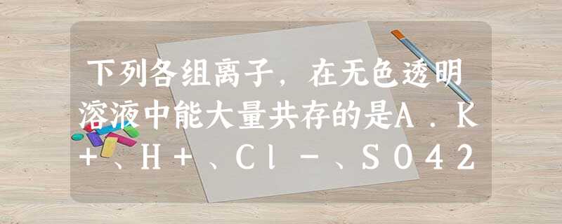 下列各组离子,在无色透明溶液中能大量共存的是A.K+、H+、Cl-、SO42-B.Na+、H+、SO32-、Cl-C.Na+、Cu2+、SO42-、OH 下列各组离子,在无色透明溶液中能大量共存的是A.K+、H+、Cl-、SO42-B.Na+、H+、SO32-、Cl-C.Na+、Cu2+、SO42-、OH