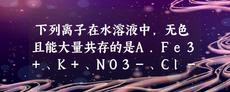 下列离子在水溶液中,无色且能大量共存的是A.Fe3+、K+、NO3-、Cl-B.Ba2+、K+、Cl-、OH-C.H+、Mg2+、HCO3-、SO42- 下列离子在水溶液中,无色且能大量共存的是A.Fe3+、K+、NO3-、Cl-B.Ba2+、K+、Cl-、OH-C.H+、Mg2+、HCO3-、SO42-