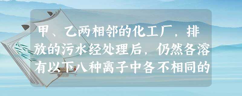 甲、乙两相邻的化工厂,排放的污水经处理后,仍然各溶有以下八种离子中各不相同的4种,若 甲、乙两相邻的化工厂,排放的污水经处理后,仍然各溶有以下八种离子中各不相同的4种,若