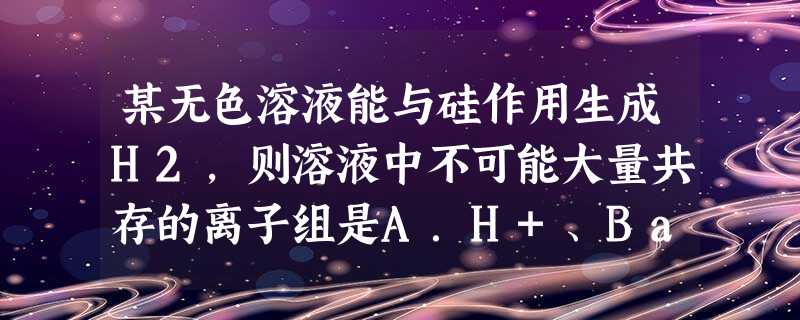 某无色溶液能与硅作用生成H2,则溶液中不可能大量共存的离子组是A.H+、Ba2+、Mg2+、Cl-B.Cl-、CO32-、Cu2+、Mg2+C.NO3- 某无色溶液能与硅作用生成H2,则溶液中不可能大量共存的离子组是A.H+、Ba2+、Mg2+、Cl-B.Cl-、CO32-、Cu2+、Mg2+C.NO3-