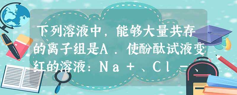 下列溶液中,能够大量共存的离子组是A.使酚酞试液变红的溶液:Na+、Cl-、S02-4、Fe3+B.使紫色石蕊试液变红的溶液:Fe2+、Mg2+、N03 下列溶液中,能够大量共存的离子组是A.使酚酞试液变红的溶液:Na+、Cl-、S02-4、Fe3+B.使紫色石蕊试液变红的溶液:Fe2+、Mg2+、N03