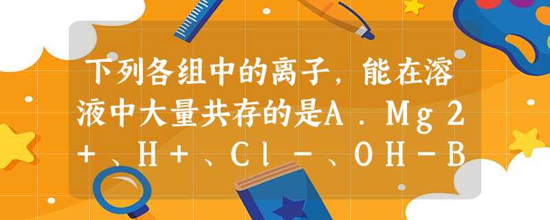 下列各组中的离子,能在溶液中大量共存的是A.Mg2+、H+、Cl-、OH-B.Na+、Ba2+、CO32-、NO3-C.Na+、H+、Cl-、CO32- 下列各组中的离子,能在溶液中大量共存的是A.Mg2+、H+、Cl-、OH-B.Na+、Ba2+、CO32-、NO3-C.Na+、H+、Cl-、CO32-
