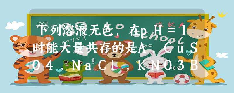 下列溶液无色,在pH=1时能大量共存的是A.CuSO4,NaCl,KNO3B.NaOH,NaCl,NaNO3C.Na2SO4,NH4Cl,ZnCl2D. 下列溶液无色,在pH=1时能大量共存的是A.CuSO4,NaCl,KNO3B.NaOH,NaCl,NaNO3C.Na2SO4,NH4Cl,ZnCl2D.