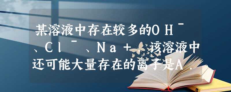 某溶液中存在较多的OHˉ、Clˉ、Na+,该溶液中还可能大量存在的离子是A.Ba2+B.Mg2+C.HCO3ˉD.NH4+ 某溶液中存在较多的OHˉ、Clˉ、Na+,该溶液中还可能大量存在的离子是A.Ba2+B.Mg2+C.HCO3ˉD.NH4+