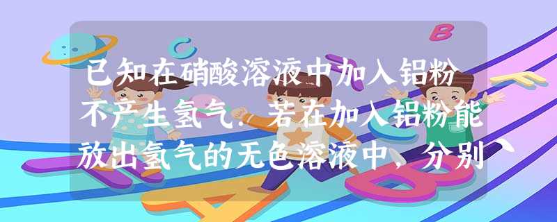 已知在硝酸溶液中加入铝粉不产生氢气.若在加入铝粉能放出氢气的无色溶液中,分别加入下列各组离子,可能大量共存的是A.Ca2+、NO3ˉ、CO32-、Na+ 已知在硝酸溶液中加入铝粉不产生氢气.若在加入铝粉能放出氢气的无色溶液中,分别加入下列各组离子,可能大量共存的是A.Ca2+、NO3ˉ、CO32-、Na+