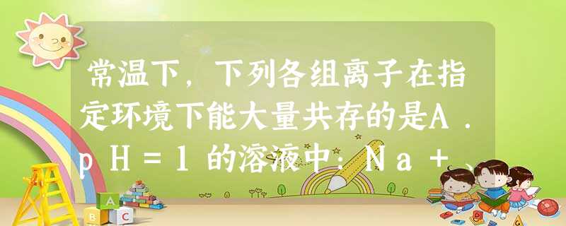 常温下,下列各组离子在指定环境下能大量共存的是A.pH=1的溶液中:Na+、K+、SO32-、MnO4-B.pH=7的溶液中:Na+、Al3+、Cl-、 常温下,下列各组离子在指定环境下能大量共存的是A.pH=1的溶液中:Na+、K+、SO32-、MnO4-B.pH=7的溶液中:Na+、Al3+、Cl-、