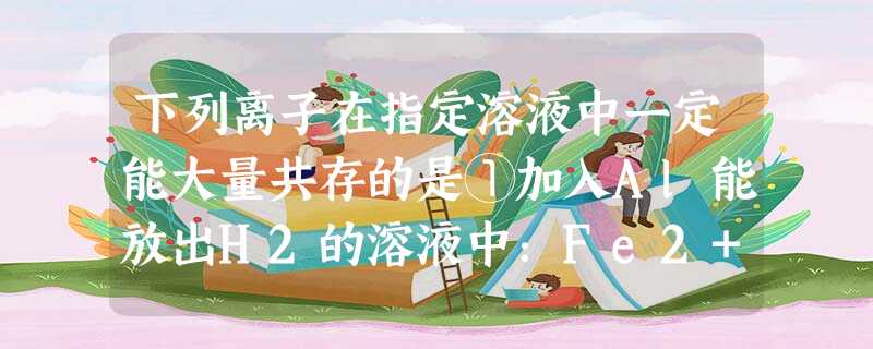 下列离子在指定溶液中一定能大量共存的是①加入Al能放出H2的溶液中:Fe2+、Al3+、NO3-、Cl-、S2-②在PH=11的溶液中:Na+、[Al( 下列离子在指定溶液中一定能大量共存的是①加入Al能放出H2的溶液中:Fe2+、Al3+、NO3-、Cl-、S2-②在PH=11的溶液中:Na+、[Al(