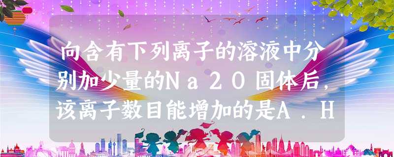 向含有下列离子的溶液中分别加少量的Na2O固体后,该离子数目能增加的是A.HS-B.CO2-3C.NH+4D.NO-3 向含有下列离子的溶液中分别加少量的Na2O固体后,该离子数目能增加的是A.HS-B.CO2-3C.NH+4D.NO-3