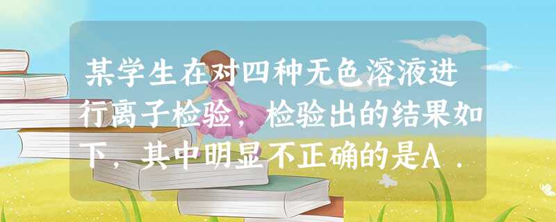 某学生在对四种无色溶液进行离子检验,检验出的结果如下,其中明显不正确的是A.SO42-、OH-、Cl-、K+ B.NO3-、OH-、Cl-、Na+ 某学生在对四种无色溶液进行离子检验,检验出的结果如下,其中明显不正确的是A.SO42-、OH-、Cl-、K+ B.NO3-、OH-、Cl-、Na+