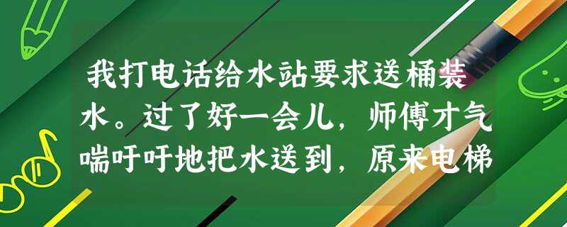 我打电话给水站要求送桶装水。过了好一会儿,师傅才气喘吁吁地把水送到,原来电梯停电了,他是爬了十八层楼梯上来的。我终于明白,温暖人心的 我打电话给水站要求送桶装水。过了好一会儿,师傅才气喘吁吁地把水送到,原来电梯停电了,他是爬了十八层楼梯上来的。我终于明白,温暖人心的