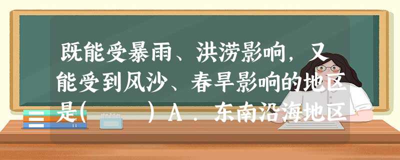 既能受暴雨、洪涝影响,又能受到风沙、春旱影响的地区是( )A.东南沿海地区B.西北内陆地区C.华北平原D.四川盆地 既能受暴雨、洪涝影响,又能受到风沙、春旱影响的地区是( )A.东南沿海地区B.西北内陆地区C.华北平原D.四川盆地