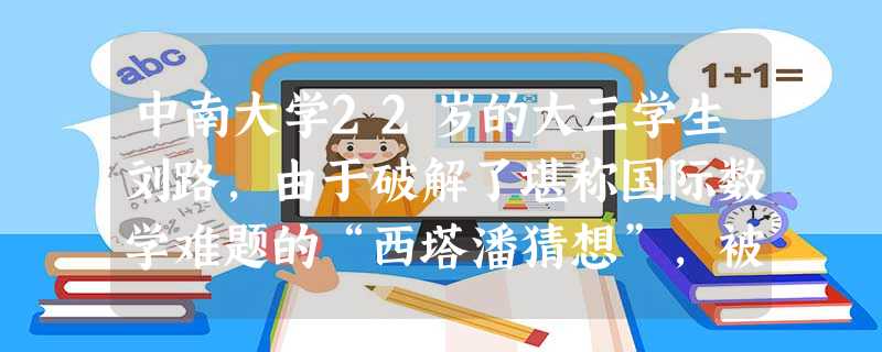 中南大学22岁的大三学生刘路,由于破解了堪称国际数学难题的“西塔潘猜想”,被聘为正教授级研究员,成为目前中国最年轻的教授,还获得百万元 中南大学22岁的大三学生刘路,由于破解了堪称国际数学难题的“西塔潘猜想”,被聘为正教授级研究员,成为目前中国最年轻的教授,还获得百万元