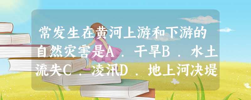 常发生在黄河上游和下游的自然灾害是A.干旱B.水土流失C.凌汛D.地上河决堤 常发生在黄河上游和下游的自然灾害是A.干旱B.水土流失C.凌汛D.地上河决堤