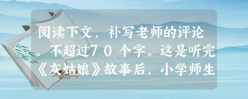 阅读下文,补写老师的评论。不超过70个字。这是听完《灰姑娘》故事后,小学师生的一段对话。老师:你们喜欢故事里面的哪一个?不喜欢哪一个?为什么?学生:喜欢 阅读下文,补写老师的评论。不超过70个字。这是听完《灰姑娘》故事后,小学师生的一段对话。老师:你们喜欢故事里面的哪一个?不喜欢哪一个?为什么?学生:喜欢