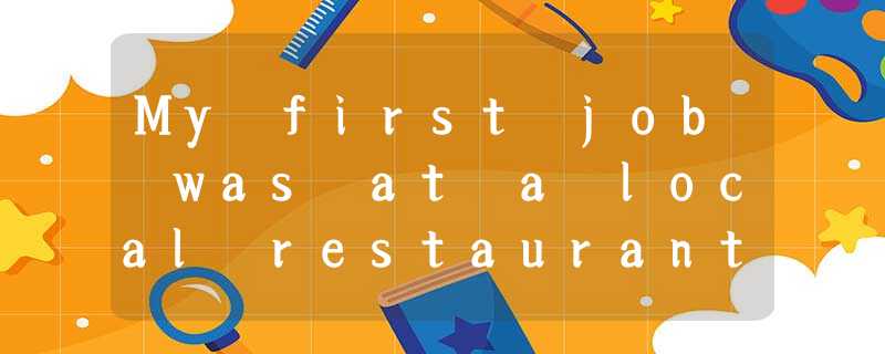 My first job was at a local restaurant, where I worked for seven years and learn My first job was at a local restaurant, where I worked for seven years and learn