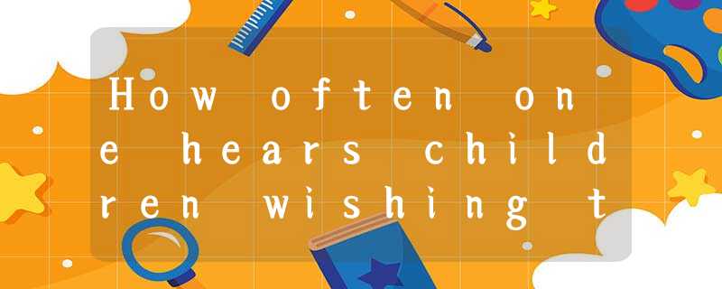 How often one hears children wishing they were grown-ups and old people wishing How often one hears children wishing they were grown-ups and old people wishing