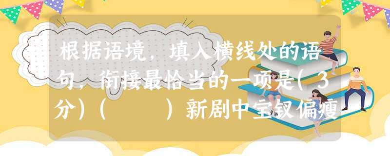 根据语境,填入横线处的语句,衔接最恰当的一项是(3分)( )新剧中宝钗偏瘦,没有面若银盘之感,__________________,但是宝钗在原著中就是比较丰 根据语境,填入横线处的语句,衔接最恰当的一项是(3分)( )新剧中宝钗偏瘦,没有面若银盘之感,__________________,但是宝钗在原著中就是比较丰