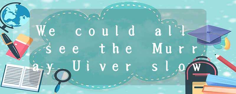 We could all see the Murray Uiver slowly moving back, but now all the water was We could all see the Murray Uiver slowly moving back, but now all the water was