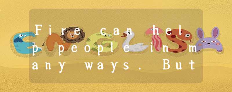 Fire can help people in many ways. But it can be very dangerous. Fire can heat w Fire can help people in many ways. But it can be very dangerous. Fire can heat w