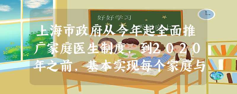 上海市政府从今年起全面推广家庭医生制度,到2020年之前,基本实现每个家庭与一名家庭医生签约的目标。上海市政府推广家庭医生制度的做法能够 ①逐步完善国民健康体系 上海市政府从今年起全面推广家庭医生制度,到2020年之前,基本实现每个家庭与一名家庭医生签约的目标。上海市政府推广家庭医生制度的做法能够 ①逐步完善国民健康体系
