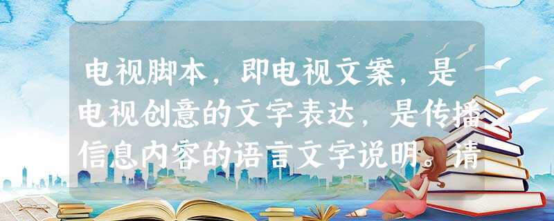 电视脚本,即电视文案,是电视创意的文字表达,是传播信息内容的语言文字说明。请为下面一个主题为“爱在举手投足间”的电视 电视脚本,即电视文案,是电视创意的文字表达,是传播信息内容的语言文字说明。请为下面一个主题为“爱在举手投足间”的电视