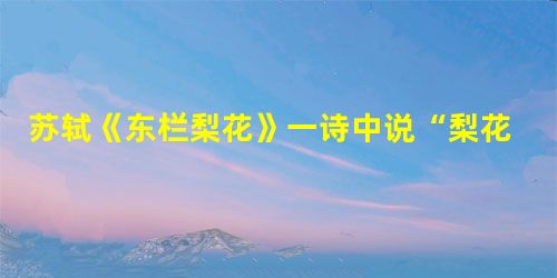 苏轼《东栏梨花》一诗中说“梨花淡白柳深青,柳絮飞时花满城。惆怅东栏一株雪,人生看得几清明?”有人认为“梨花淡白”和“一株雪”重复,主张将“梨花淡白”改为“桃花烂 苏轼《东栏梨花》一诗中说“梨花淡白柳深青,柳絮飞时花满城。惆怅东栏一株雪,人生看得几清明?”有人认为“梨花淡白”和“一株雪”重复,主张将“梨花淡白”改为“桃花烂
