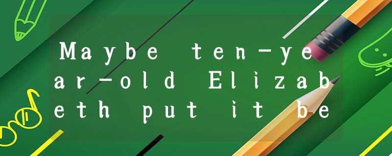 Maybe ten-year-old Elizabeth put it best when she said to her father, "But, Dad, Maybe ten-year-old Elizabeth put it best when she said to her father, "But, Dad,