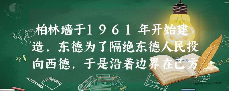 柏林墙于1961年开始建造,东德为了隔绝东德人民投向西德,于是沿着边界在己方的领土上建立围墙,1989年11月9日,屹立了28年的柏林墙倒塌。”关于 柏林墙于1961年开始建造,东德为了隔绝东德人民投向西德,于是沿着边界在己方的领土上建立围墙,1989年11月9日,屹立了28年的柏林墙倒塌。”关于