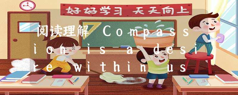 阅读理解 Compassion is a desire within us to help others. With effort, we can t 阅读理解 Compassion is a desire within us to help others. With effort, we can t